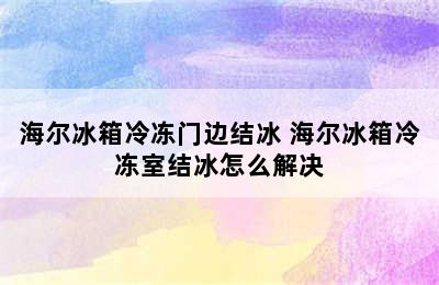 海尔冰箱冷冻门边结冰 海尔冰箱冷冻室结冰怎么解决